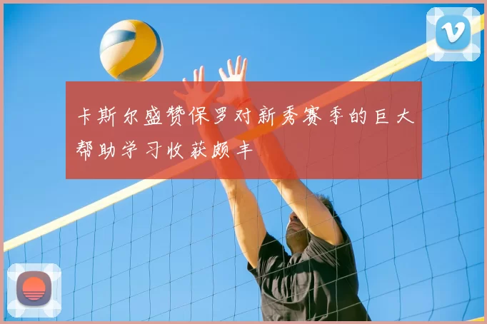 卡斯尔盛赞保罗对新秀赛季的巨大帮助学习收获颇丰