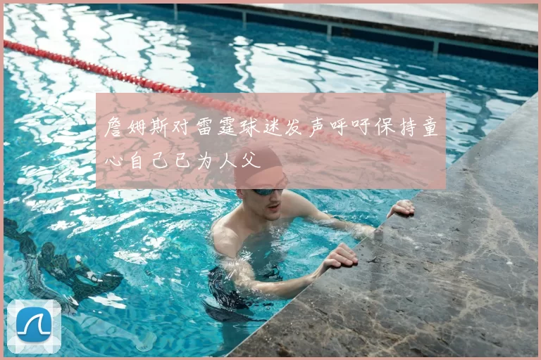 詹姆斯对雷霆球迷发声呼吁保持童心自己已为人父