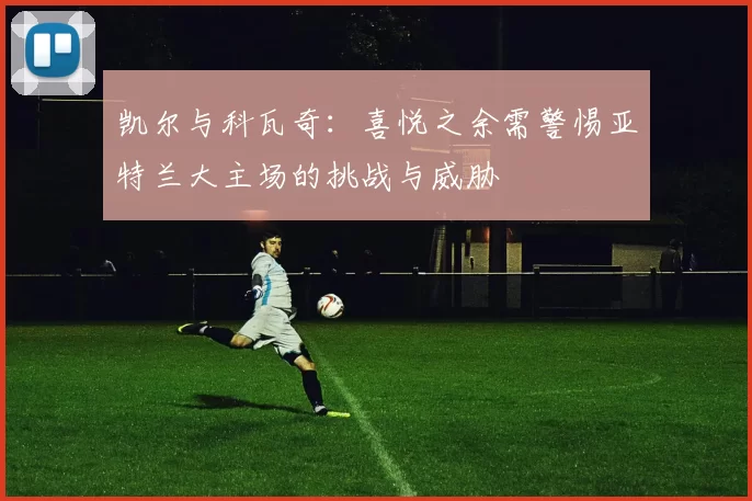 凯尔与科瓦奇:喜悦之余需警惕亚特兰大主场的挑战与威胁