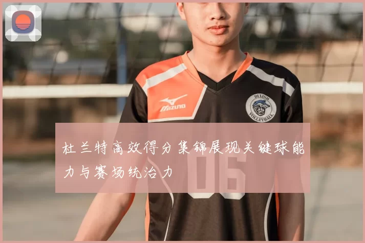 杜兰特高效得分集锦展现关键球能力与赛场统治力