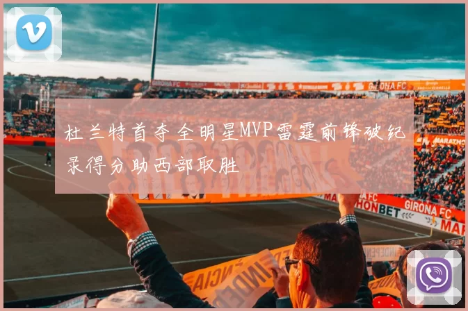 杜兰特首夺全明星MVP雷霆前锋破纪录得分助西部取胜