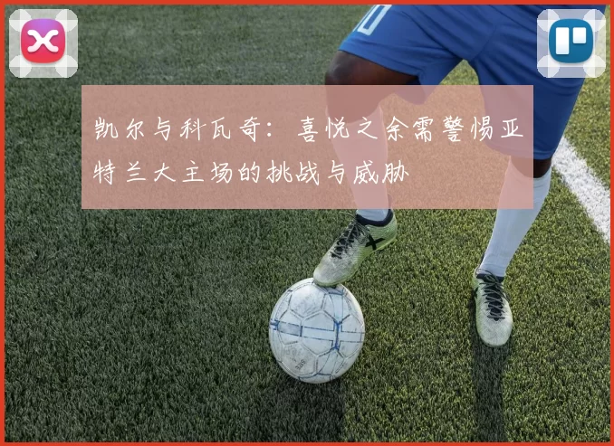 凯尔与科瓦奇：喜悦之余需警惕亚特兰大主场的挑战与威胁