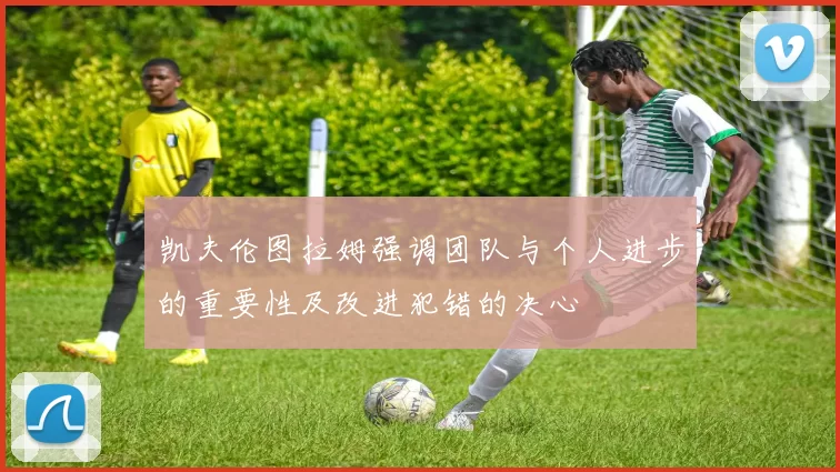 凯夫伦图拉姆强调团队与个人进步的重要性及改进犯错的决心
