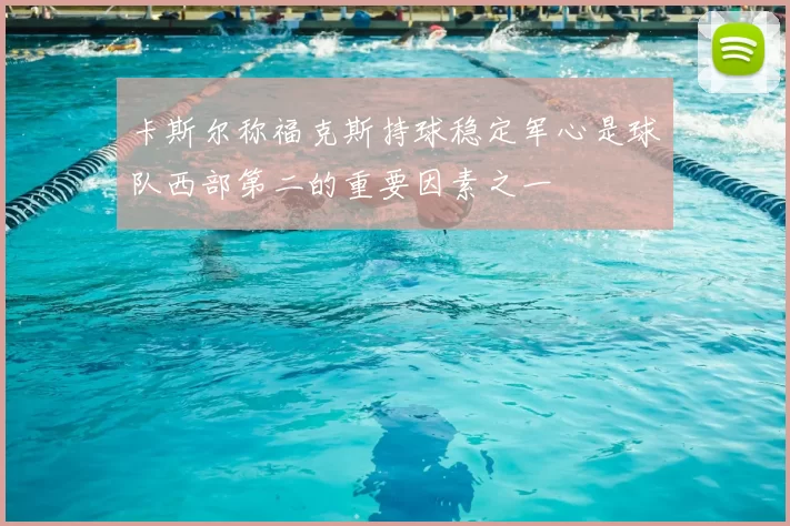 卡斯尔称福克斯持球稳定军心是球队西部第二的重要因素之一