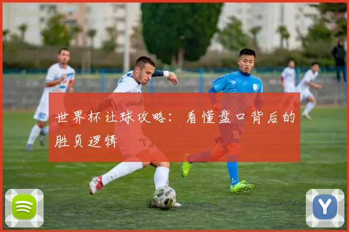 世界杯让球攻略:看懂盘口背后的胜负逻辑