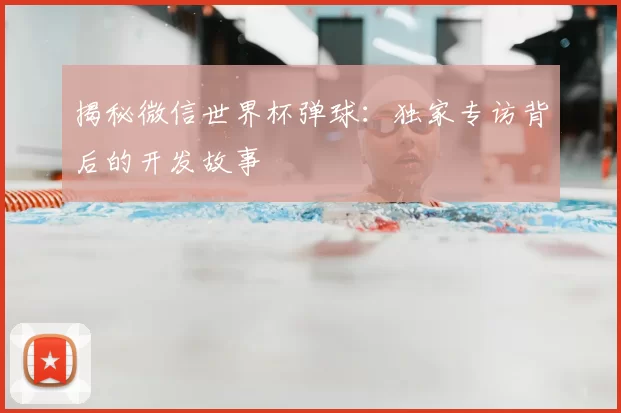 揭秘微信世界杯弹球：独家专访背后的开发故事