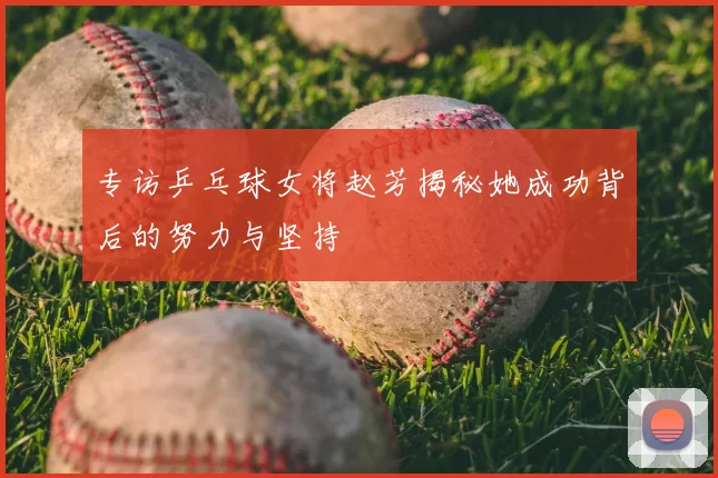 专访乒乓球女将赵芳揭秘她成功背后的努力与坚持
