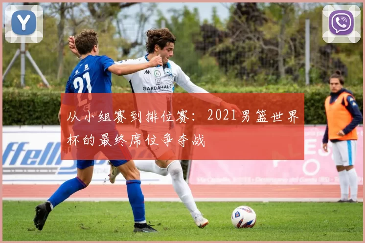 从小组赛到排位赛:2021男篮世界杯的最终席位争夺战