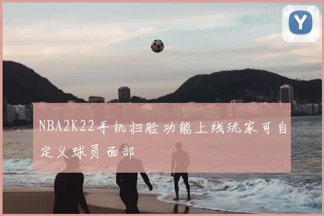 NBA2K22手机扫脸功能上线玩家可自定义球员面部