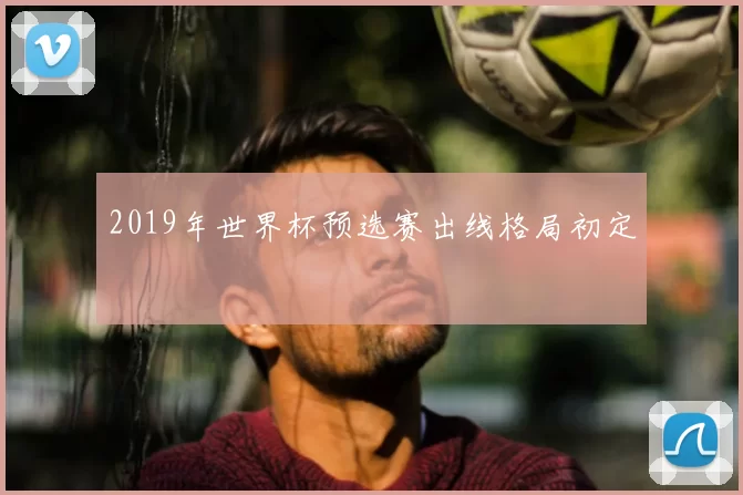 2019年世界杯预选赛出线格局初定