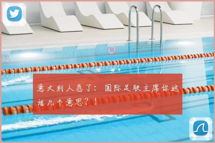意大利人急了：国际足联主席你这话几个意思？！