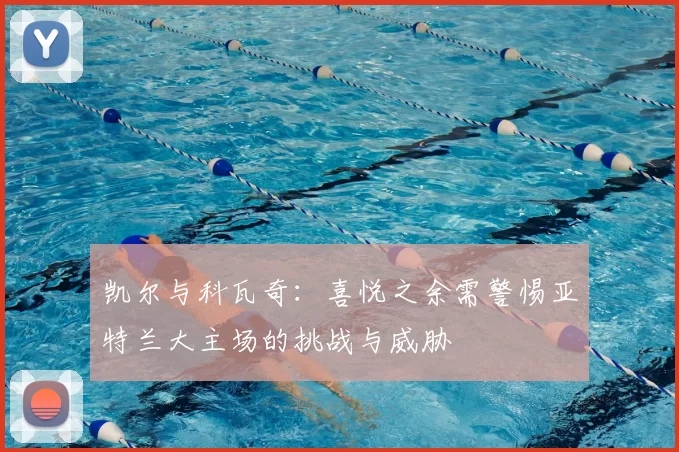 凯尔与科瓦奇：喜悦之余需警惕亚特兰大主场的挑战与威胁