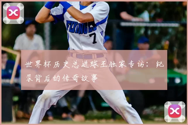 世界杯历史总进球王独家专访:纪录背后的传奇故事