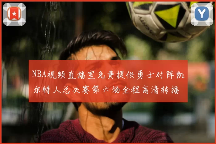 NBA视频直播室免费提供勇士对阵凯尔特人总决赛第六场全程高清转播