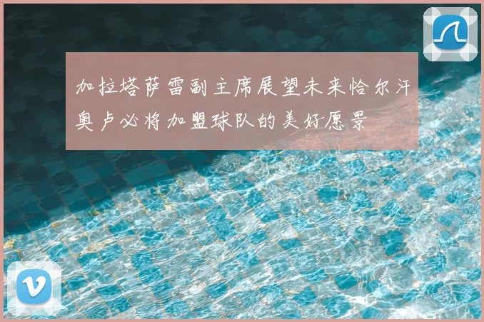 加拉塔萨雷副主席展望未来恰尔汗奥卢必将加盟球队的美好愿景