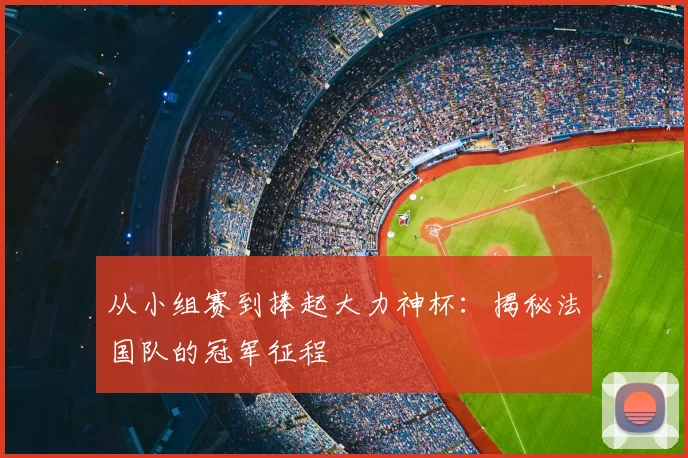 从小组赛到捧起大力神杯：揭秘法国队的冠军征程
