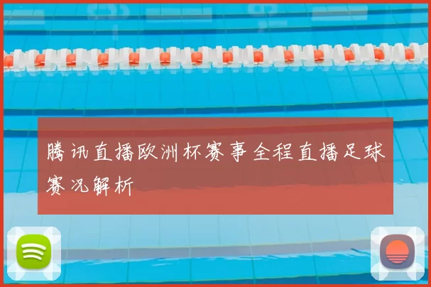 腾讯直播欧洲杯赛事全程直播足球赛况解析