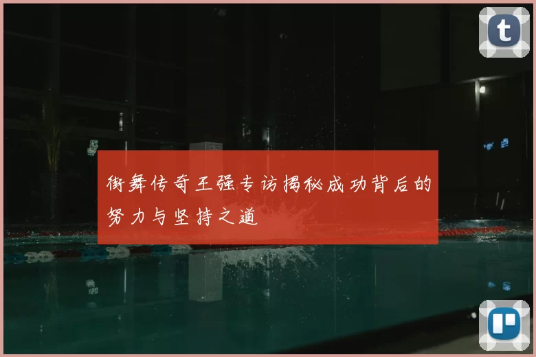街舞传奇王强专访揭秘成功背后的努力与坚持之道