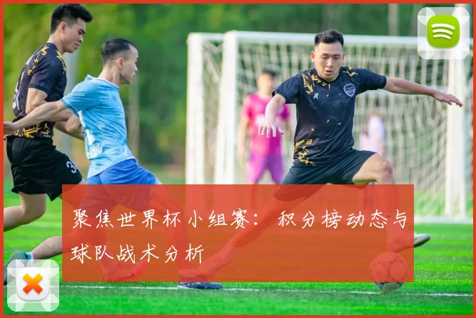 聚焦世界杯小组赛:积分榜动态与球队战术分析