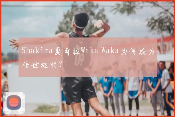 Shakira夏奇拉Waka Waka为何成为传世经典？