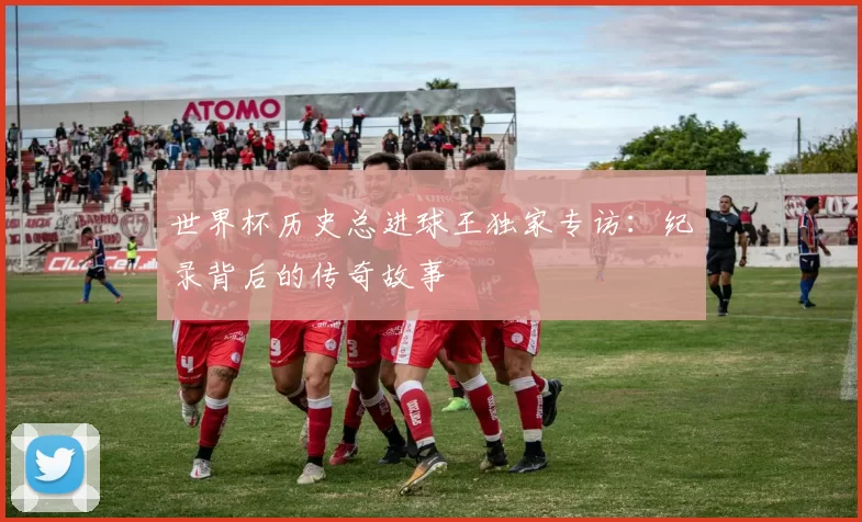 世界杯历史总进球王独家专访：纪录背后的传奇故事