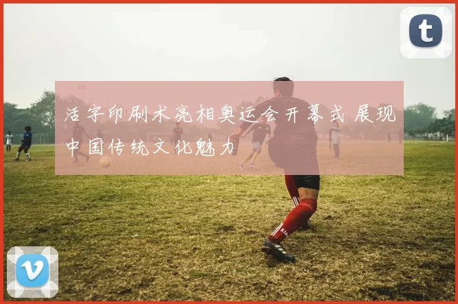 活字印刷术亮相奥运会开幕式 展现中国传统文化魅力