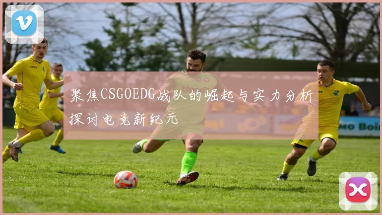 聚焦CSGOEDG战队的崛起与实力分析探讨电竞新纪元