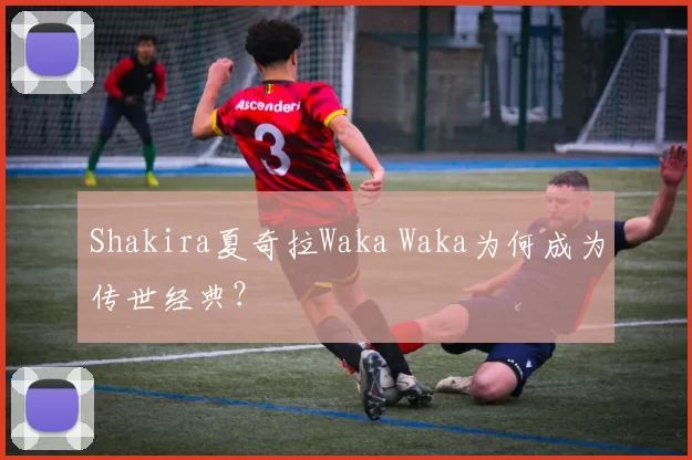 Shakira夏奇拉Waka Waka为何成为传世经典?