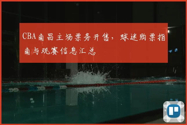 CBA南昌主场票务开售，球迷购票指南与观赛信息汇总