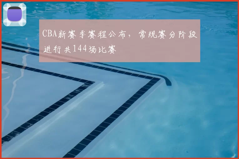 CBA新赛季赛程公布,常规赛分阶段进行共144场比赛