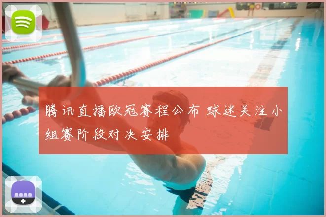 腾讯直播欧冠赛程公布 球迷关注小组赛阶段对决安排