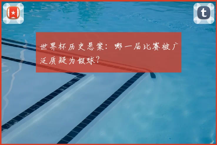 世界杯历史悬案:哪一届比赛被广泛质疑为假球?