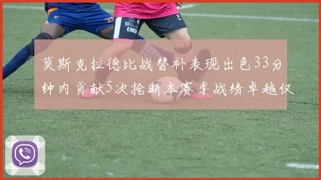 莫斯克拉德比战替补表现出色33分钟内贡献5次抢断本赛季战绩卓越仅1负