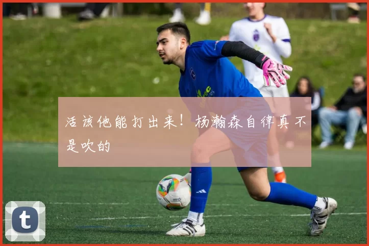 活该他能打出来！杨瀚森自律真不是吹的