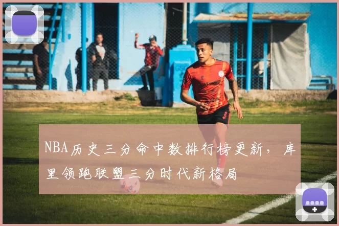 NBA历史三分命中数排行榜更新，库里领跑联盟三分时代新格局
