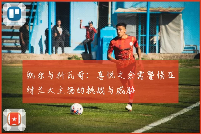 凯尔与科瓦奇：喜悦之余需警惕亚特兰大主场的挑战与威胁