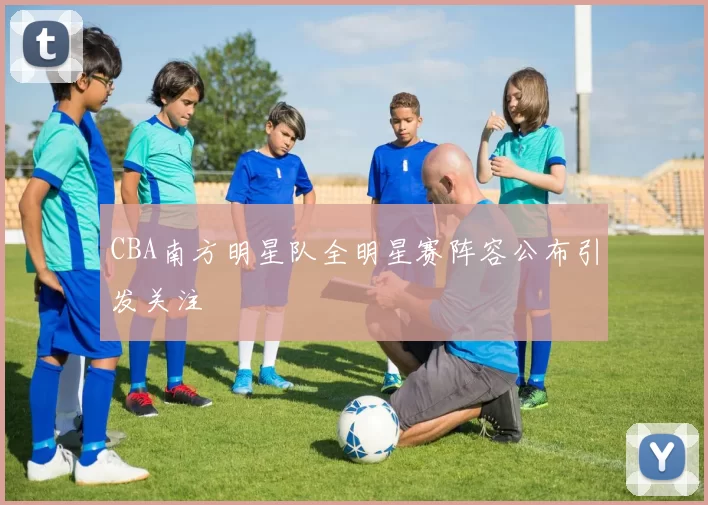 CBA南方明星队全明星赛阵容公布引发关注