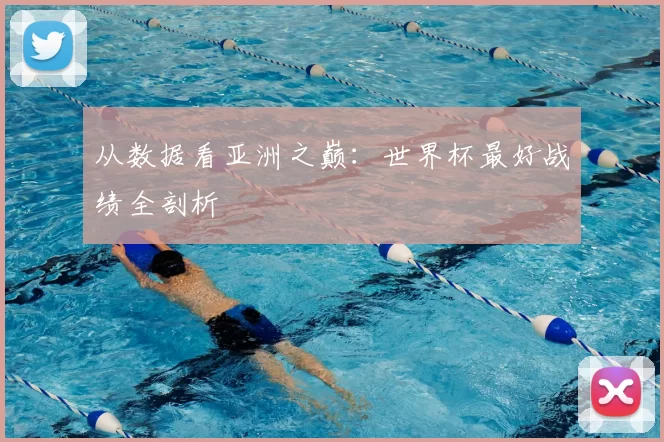 从数据看亚洲之巅:世界杯最好战绩全剖析