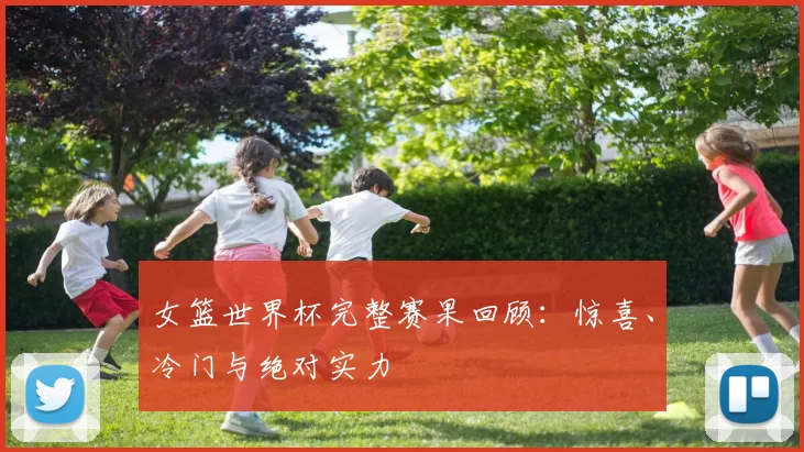女篮世界杯完整赛果回顾:惊喜、冷门与绝对实力