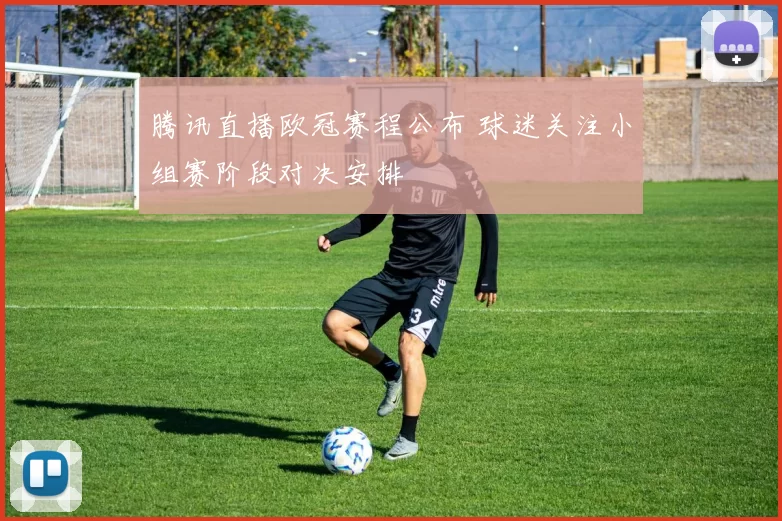 腾讯直播欧冠赛程公布 球迷关注小组赛阶段对决安排