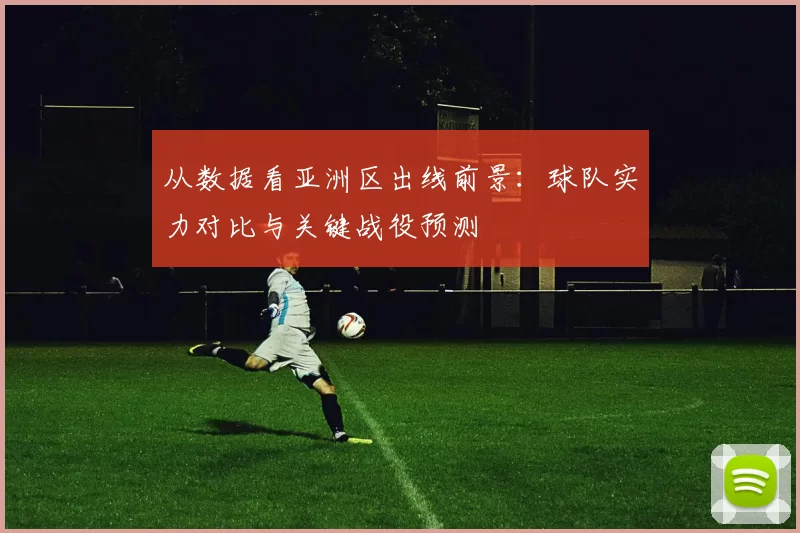 从数据看亚洲区出线前景：球队实力对比与关键战役预测