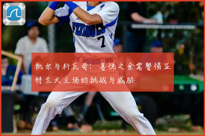 凯尔与科瓦奇:喜悦之余需警惕亚特兰大主场的挑战与威胁