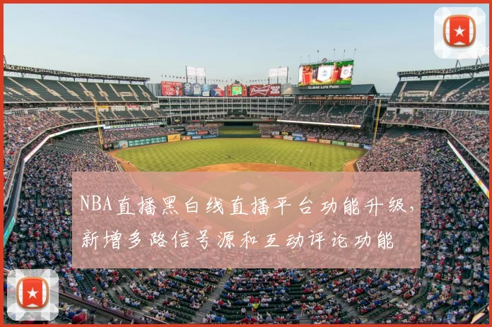 NBA直播黑白线直播平台功能升级,新增多路信号源和互动评论功能