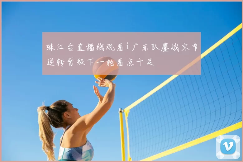 珠江台直播线观看i广东队鏖战末节逆转晋级下一轮看点十足