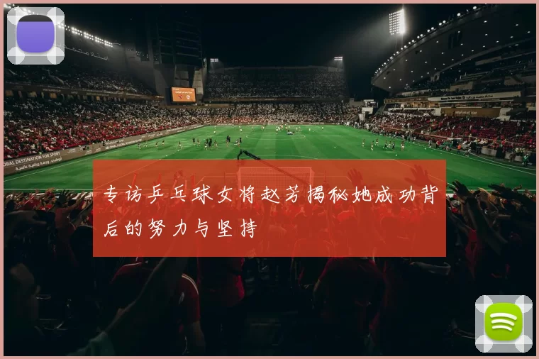 专访乒乓球女将赵芳揭秘她成功背后的努力与坚持