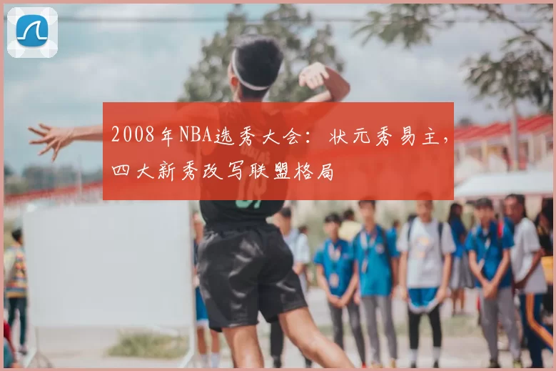 2008年NBA选秀大会:状元秀易主,四大新秀改写联盟格局