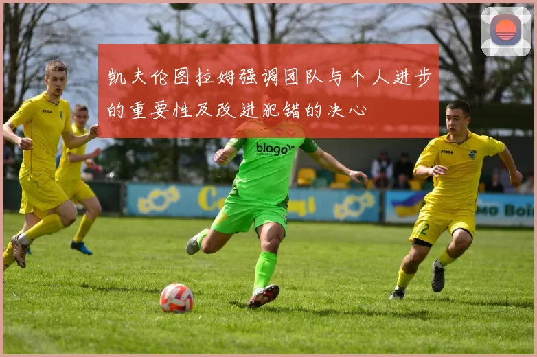 凯夫伦图拉姆强调团队与个人进步的重要性及改进犯错的决心