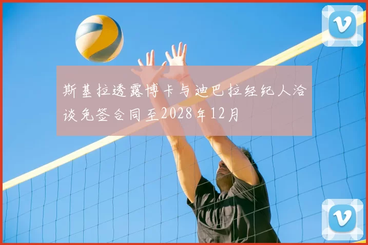 斯基拉透露博卡与迪巴拉经纪人洽谈免签合同至2028年12月