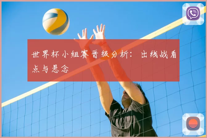 世界杯小组赛晋级分析:出线战看点与悬念