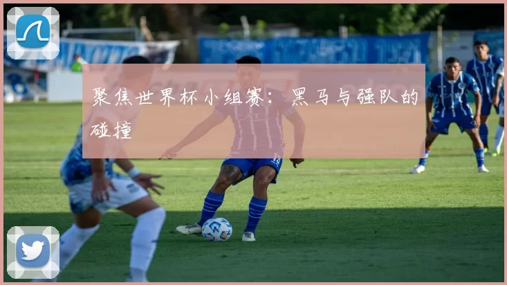 聚焦世界杯小组赛:黑马与强队的碰撞